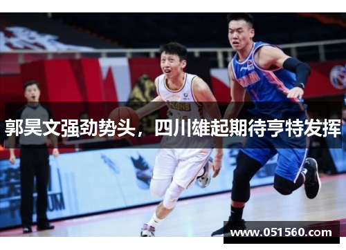 郭昊文强劲势头,四川雄起期待亨特发挥 郭昊文强劲势头,四川雄起期待亨特发挥