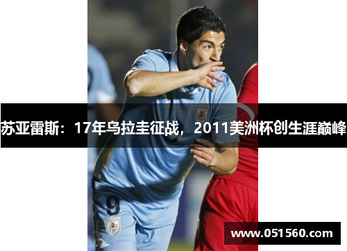苏亚雷斯:17年乌拉圭征战,2011美洲杯创生涯巅峰 苏亚雷斯:17年乌拉圭征战,2011美洲杯创生涯巅峰